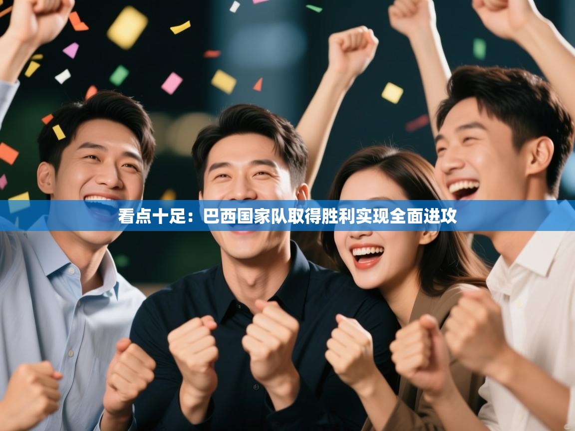 看点十足：巴西国家队取得胜利实现全面进攻