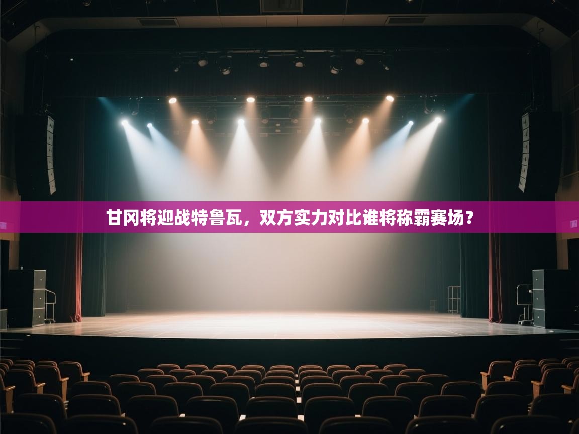 甘冈将迎战特鲁瓦，双方实力对比谁将称霸赛场？