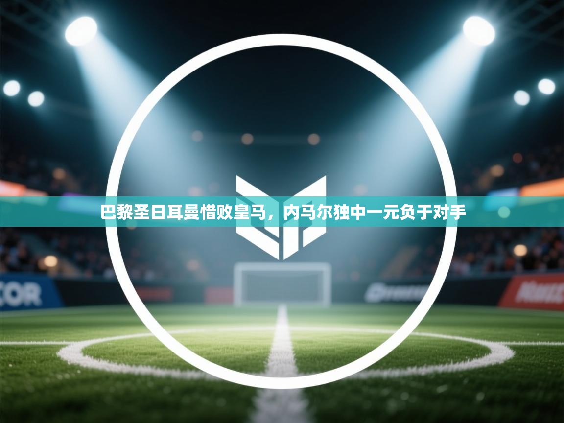 巴黎圣日耳曼惜败皇马，内马尔独中一元负于对手