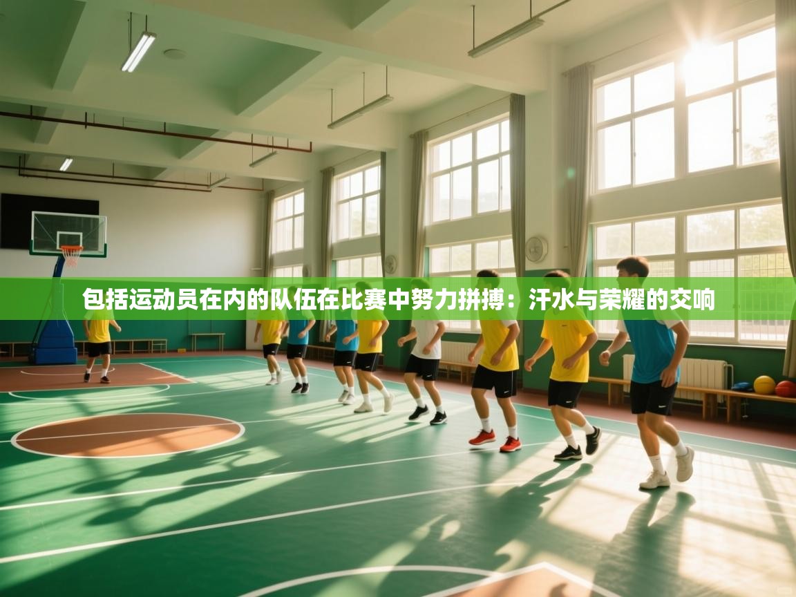 包括运动员在内的队伍在比赛中努力拼搏:汗水与荣耀的交响 第1张