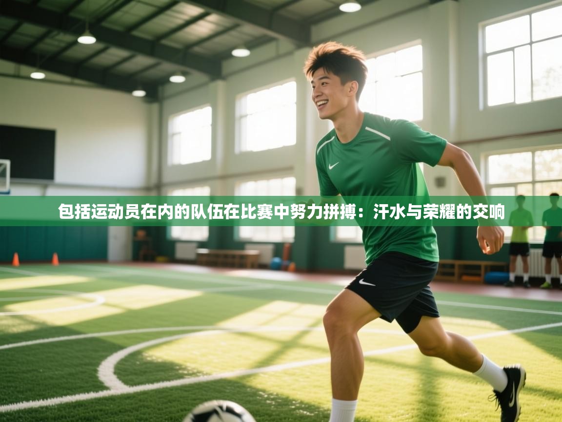 包括运动员在内的队伍在比赛中努力拼搏:汗水与荣耀的交响 第2张