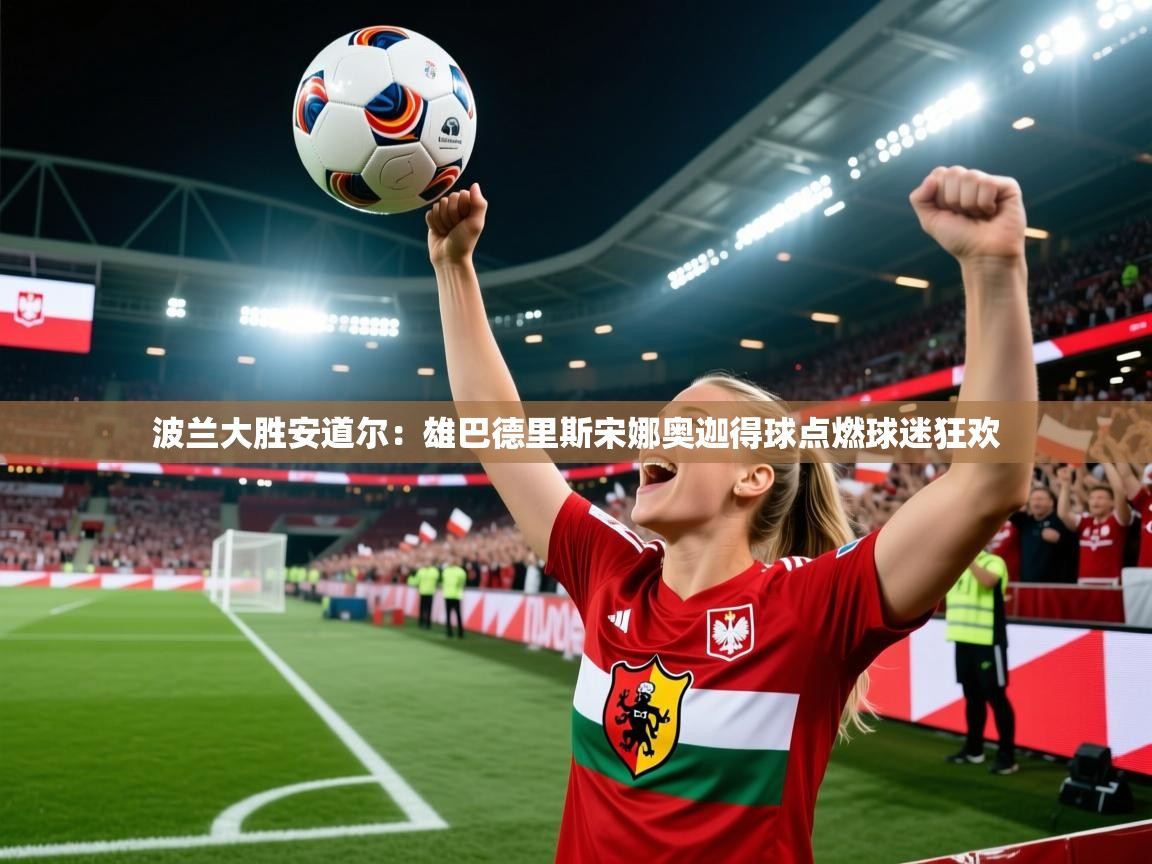 波兰大胜安道尔:雄巴德里斯宋娜奥迦得球点燃球迷狂欢 第2张